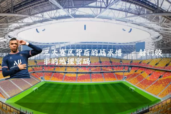 三大赛区背后的战术博弈：射门效率的地理密码