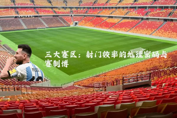 三大赛区：射门效率的地理密码与赛制博弈