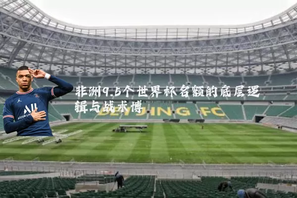 非洲9.5个世界杯名额的底层逻辑与战术博弈