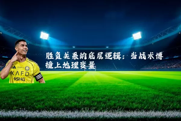 胜负关系的底层逻辑：当战术博弈撞上地理变量