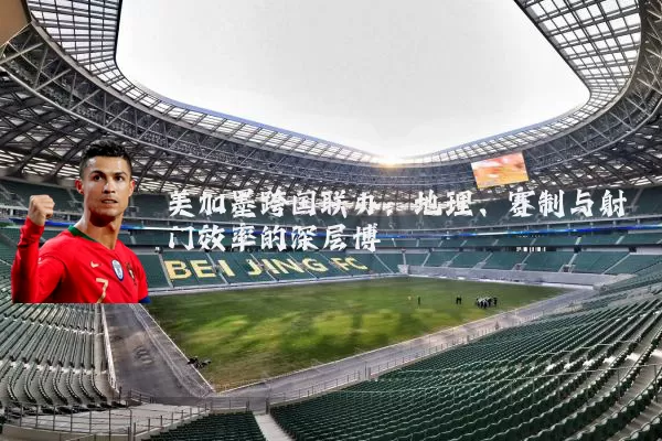 美加墨跨国联办:地理、赛制与射门效率的深层博弈