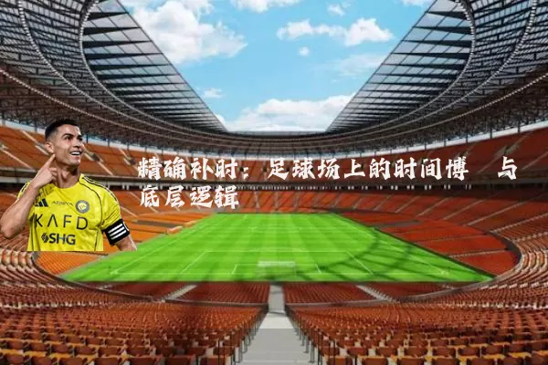 精确补时:足球场上的时间博弈与底层逻辑
