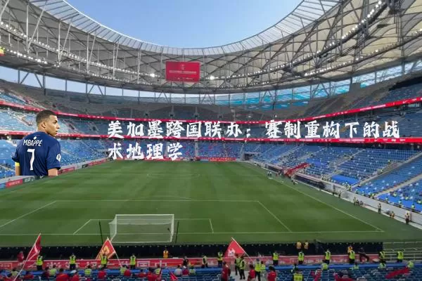 美加墨跨国联办：赛制重构下的战术地理学