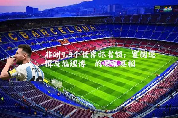 非洲9.5个世界杯名额:赛制逻辑与地理博弈的深层真相