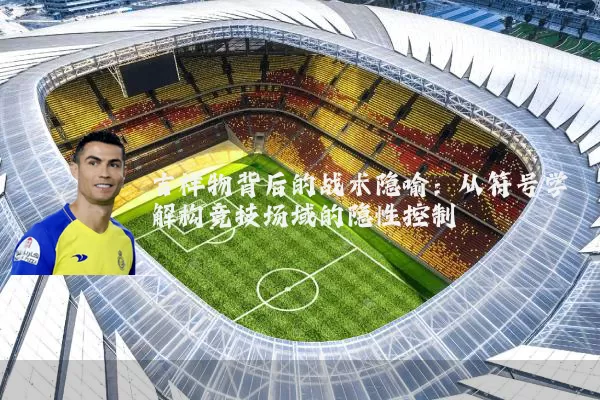 吉祥物背后的战术隐喻：从符号学解构竞技场域的隐性控制