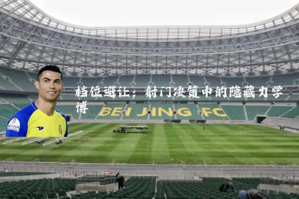 档位避让:射门决策中的隐藏力学博弈