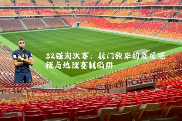 32强淘汰赛:射门效率的底层逻辑与地理赛制陷阱