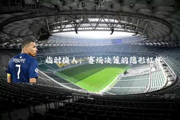 临时换人：赛场决策的隐形杠杆