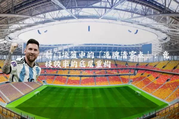 射门决策中的「洗牌清零点」:竞技效率的底层重构