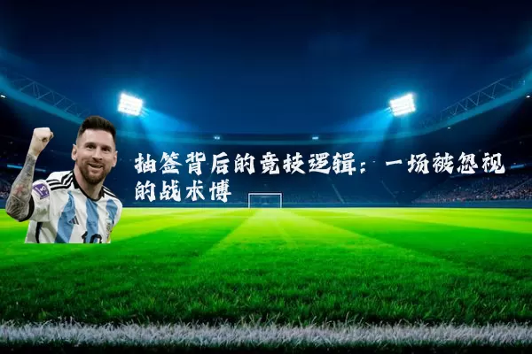 抽签背后的竞技逻辑:一场被忽视的战术博弈