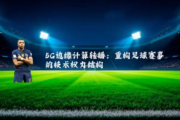 5G边缘计算转播：重构足球赛事的技术权力结构