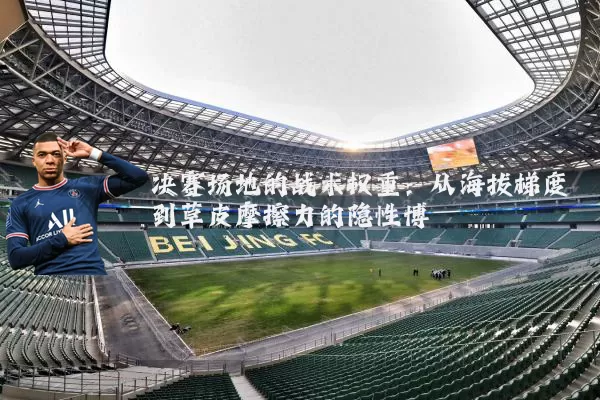 决赛场地的战术权重：从海拔梯度到草皮摩擦力的隐性博弈